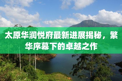 太原華潤悅府最新進(jìn)展揭秘，繁華序幕下的卓越之作
