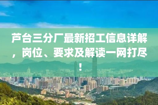 蘆臺(tái)三分廠最新招工信息詳解，崗位、要求及解讀一網(wǎng)打盡！