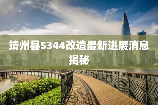 靖州縣S344改造最新進展消息揭秘