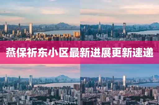 燕保祈東小區(qū)最新進展更新速遞