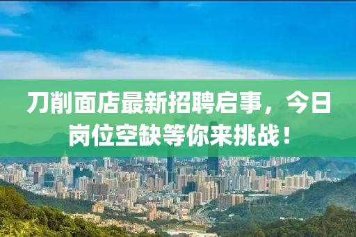 刀削面店最新招聘啟事，今日崗位空缺等你來(lái)挑戰(zhàn)！