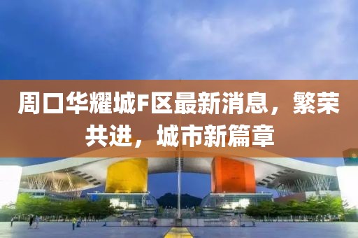 周口華耀城F區(qū)最新消息，繁榮共進，城市新篇章