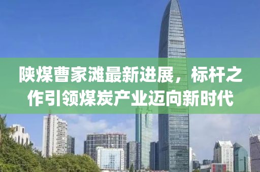 陜煤曹家灘最新進(jìn)展，標(biāo)桿之作引領(lǐng)煤炭產(chǎn)業(yè)邁向新時(shí)代