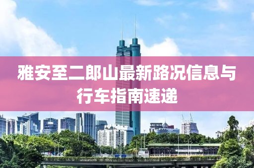 雅安至二郎山最新路況信息與行車指南速遞