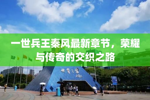 一世兵王秦風(fēng)最新章節(jié)，榮耀與傳奇的交織之路