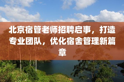 北京宿管老師招聘啟事，打造專業(yè)團(tuán)隊(duì)，優(yōu)化宿舍管理新篇章