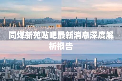 同煤新苑貼吧最新消息深度解析報告