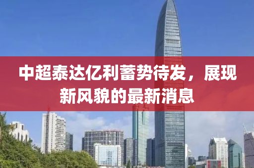 中超泰達億利蓄勢待發(fā)，展現(xiàn)新風貌的最新消息