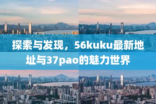 探索與發(fā)現(xiàn)，56kuku最新地址與37pao的魅力世界