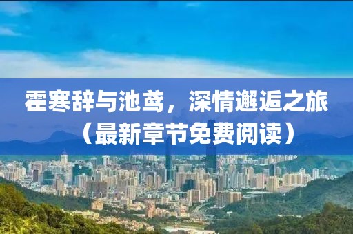 霍寒辭與池鳶，深情邂逅之旅（最新章節(jié)免費(fèi)閱讀）