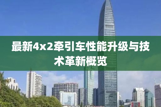 最新4x2牽引車性能升級與技術(shù)革新概覽