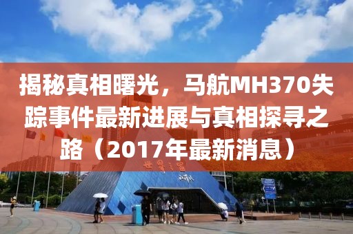 揭秘真相曙光，馬航MH370失蹤事件最新進(jìn)展與真相探尋之路（2017年最新消息）