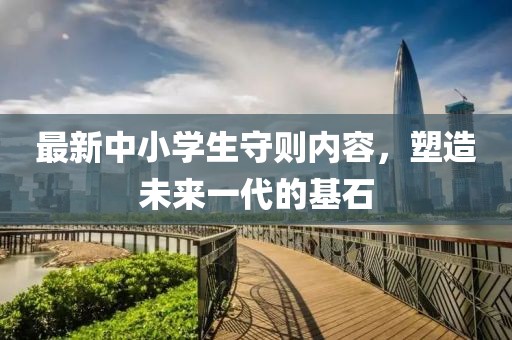 最新中小學(xué)生守則內(nèi)容，塑造未來(lái)一代的基石