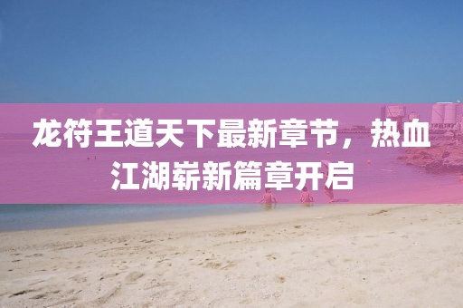 龍符王道天下最新章節(jié)，熱血江湖嶄新篇章開啟