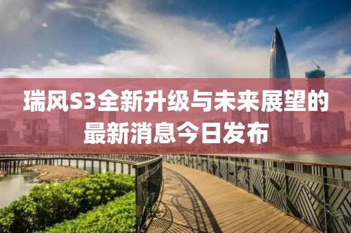 瑞風(fēng)S3全新升級與未來展望的最新消息今日發(fā)布