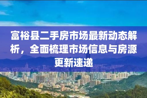 富?？h二手房市場最新動態(tài)解析，全面梳理市場信息與房源更新速遞