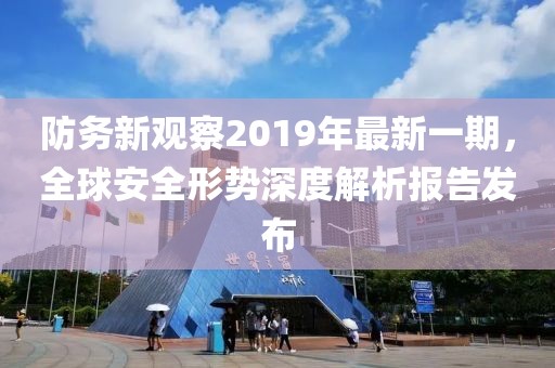 防務(wù)新觀察2019年最新一期，全球安全形勢(shì)深度解析報(bào)告發(fā)布