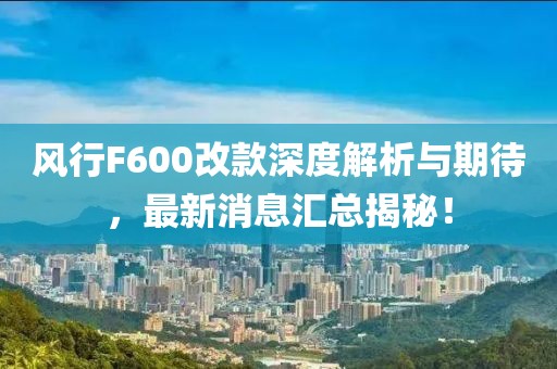 風行F600改款深度解析與期待，最新消息匯總揭秘！
