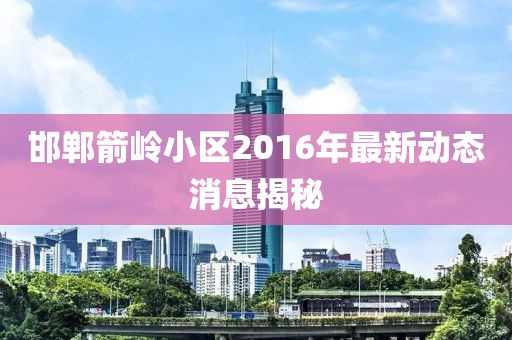 邯鄲箭嶺小區(qū)2016年最新動(dòng)態(tài)消息揭秘