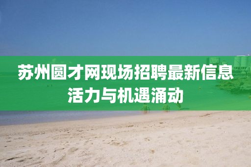 蘇州圓才網(wǎng)現(xiàn)場招聘最新信息活力與機遇涌動