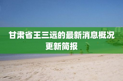 甘肅省王三遠(yuǎn)的最新消息概況更新簡報