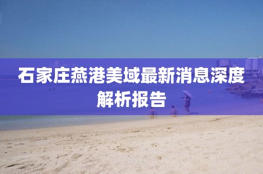 石家莊燕港美域最新消息深度解析報告