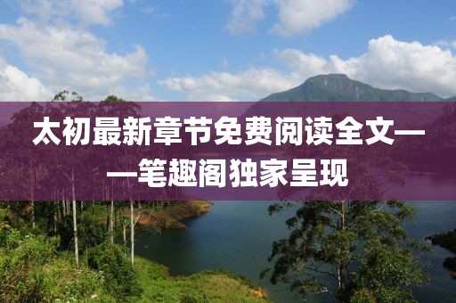 太初最新章節(jié)免費(fèi)閱讀全文——筆趣閣獨(dú)家呈現(xiàn)