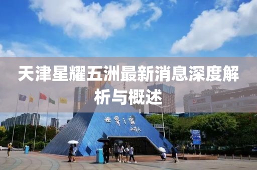 天津星耀五洲最新消息深度解析與概述