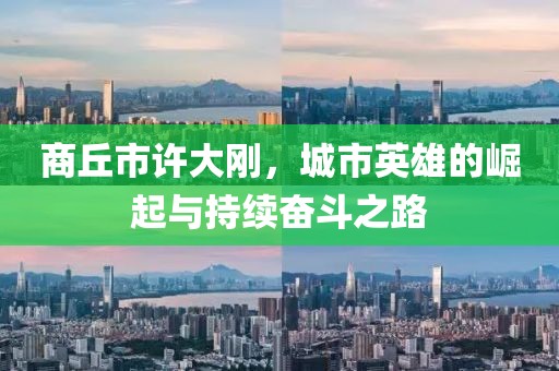 商丘市許大剛，城市英雄的崛起與持續(xù)奮斗之路