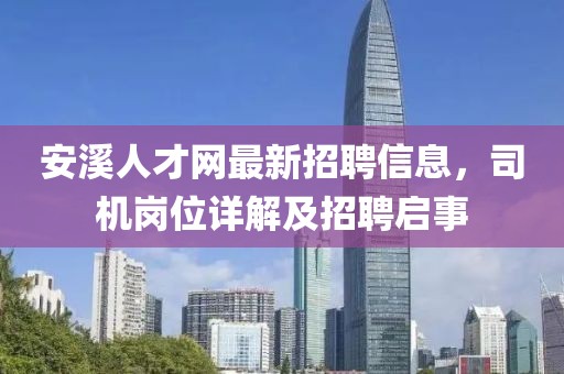 安溪人才網(wǎng)最新招聘信息，司機崗位詳解及招聘啟事