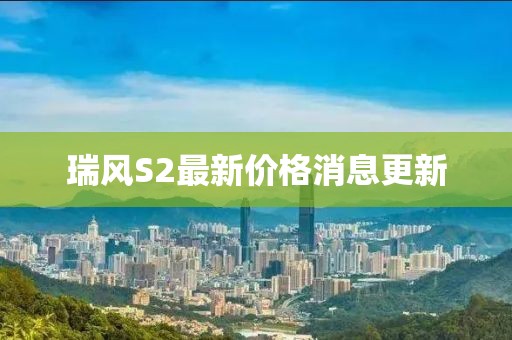 瑞風S2最新價格消息更新