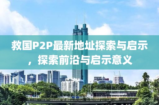 救國P2P最新地址探索與啟示，探索前沿與啟示意義