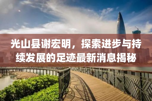 光山縣謝宏明，探索進步與持續(xù)發(fā)展的足跡最新消息揭秘