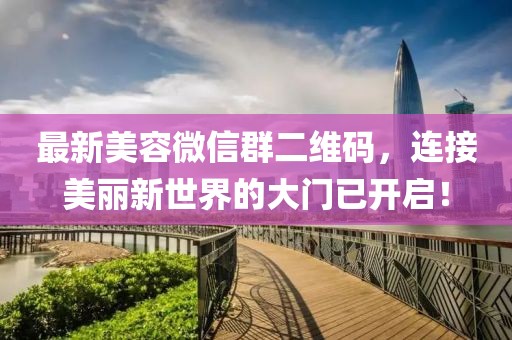 最新美容微信群二維碼，連接美麗新世界的大門(mén)已開(kāi)啟！