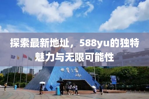 探索最新地址，588yu的獨(dú)特魅力與無(wú)限可能性