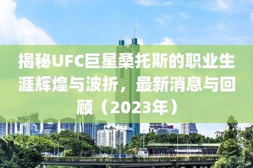 揭秘UFC巨星桑托斯的職業(yè)生涯輝煌與波折，最新消息與回顧（2023年）