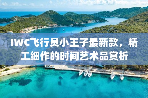 IWC飛行員小王子最新款，精工細(xì)作的時(shí)間藝術(shù)品賞析