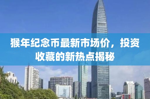 猴年紀(jì)念幣最新市場(chǎng)價(jià)，投資收藏的新熱點(diǎn)揭秘