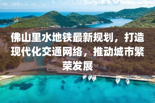 佛山里水地鐵最新規(guī)劃，打造現(xiàn)代化交通網(wǎng)絡(luò)，推動(dòng)城市繁榮發(fā)展