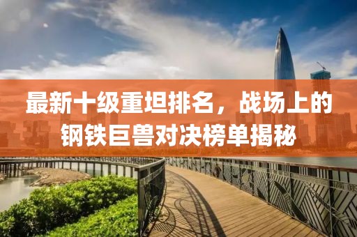 最新十級(jí)重坦排名，戰(zhàn)場(chǎng)上的鋼鐵巨獸對(duì)決榜單揭秘
