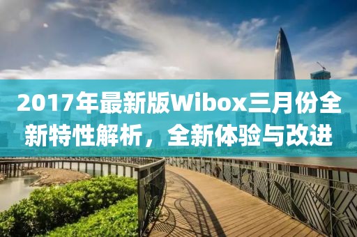 2017年最新版Wibox三月份全新特性解析，全新體驗(yàn)與改進(jìn)