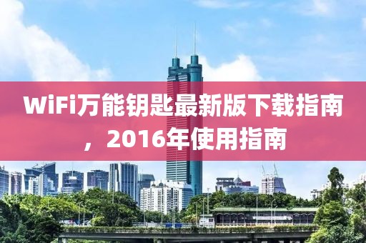 WiFi萬(wàn)能鑰匙最新版下載指南，2016年使用指南