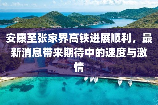 安康至張家界高鐵進展順利，最新消息帶來期待中的速度與激情