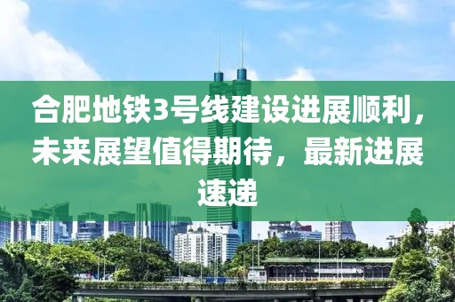 合肥地鐵3號線建設(shè)進展順利，未來展望值得期待，最新進展速遞