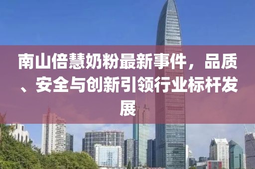 南山倍慧奶粉最新事件，品質(zhì)、安全與創(chuàng)新引領(lǐng)行業(yè)標(biāo)桿發(fā)展