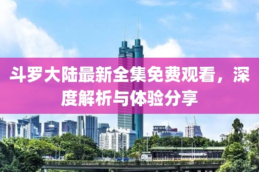 斗羅大陸最新全集免費(fèi)觀看，深度解析與體驗(yàn)分享