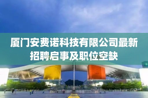 廈門安費(fèi)諾科技有限公司最新招聘啟事及職位空缺