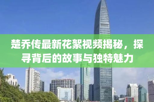 楚喬傳最新花絮視頻揭秘，探尋背后的故事與獨(dú)特魅力