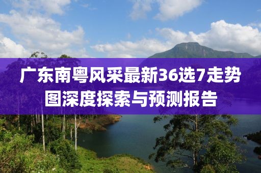 廣東南粵風(fēng)采最新36選7走勢圖深度探索與預(yù)測報告