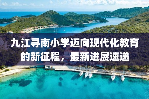 九江尋南小學(xué)邁向現(xiàn)代化教育的新征程，最新進展速遞